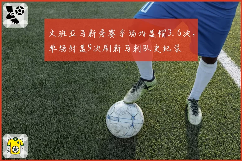 文班亚马新秀赛季场均盖帽3.6次,单场封盖9次刷新马刺队史纪录