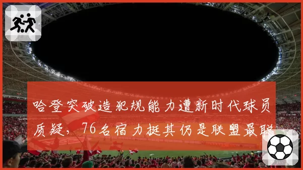 哈登突破造犯规能力遭新时代球员质疑，76名宿力挺其仍是联盟最聪明得分手